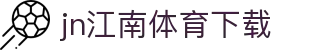 江南体育APP官方下载 - 中国官网正版 | JN SPORTS入口